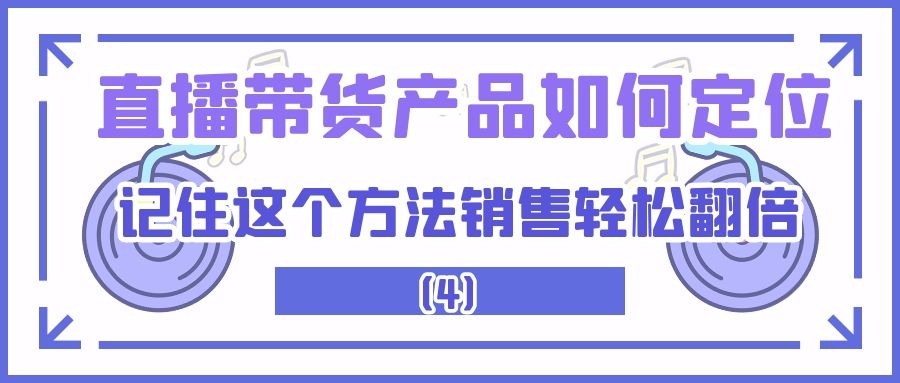 直播带货产品如何定位：记住这个方法销售轻松翻倍（4）