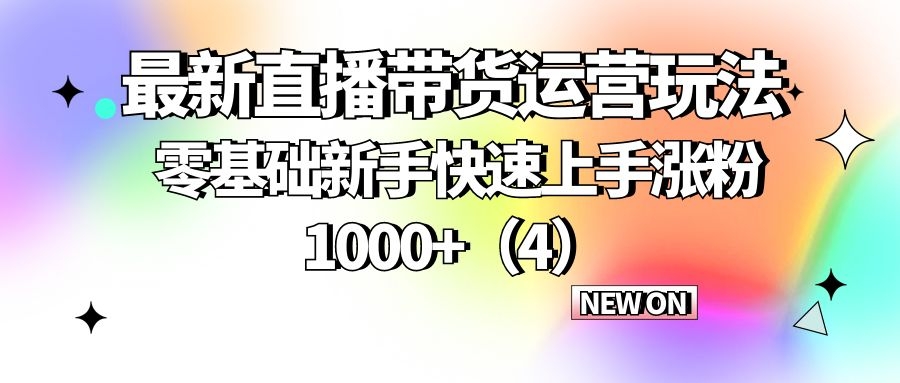 最新直播带货运营玩法：零基础新手快速上手涨粉1000+（4）