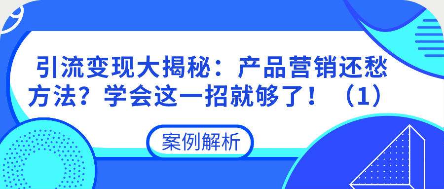 引流变现大揭秘：产品营销还愁方法？学会这一招就够了！（1）