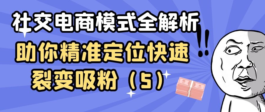 社交电商模式全解析：助你精准定位快速裂变吸粉（5）